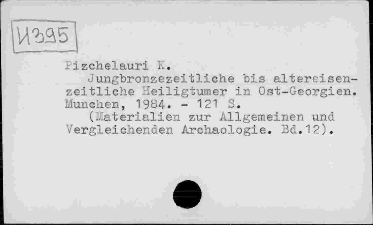 ﻿
îizchelauri K.
Jungbronzezeitliche bis altereisenzeitliche Heiligtümer in Ost-Georgien. München, 1984. - 121 S.
(Materialien zur Allgemeinen und Vergleichenden Archäologie. Bd.12).